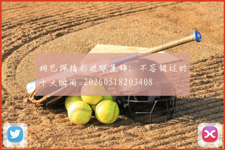 姆巴佩精彩进球集锦：不容错过的十大瞬间_20260518203408