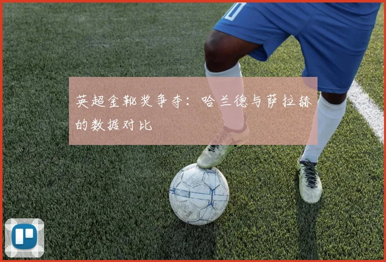 英超金靴奖争夺:哈兰德与萨拉赫的数据对比