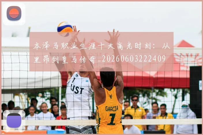 本泽马职业生涯十大高光时刻:从里昂到皇马传奇_20260603222409