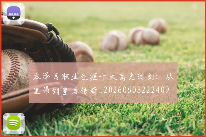 本泽马职业生涯十大高光时刻：从里昂到皇马传奇_20260603222409