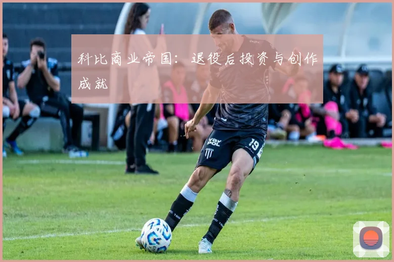 科比商业帝国：退役后投资与创作成就