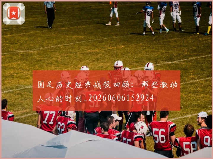 国足历史经典战役回顾：那些激动人心的时刻_20260606152924