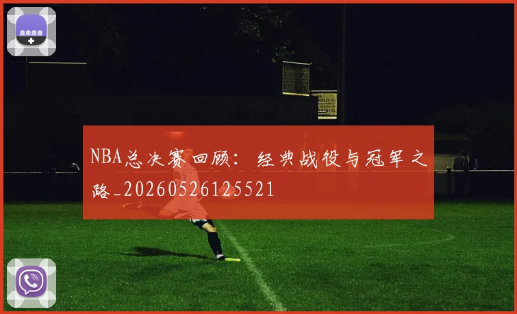 NBA总决赛回顾：经典战役与冠军之路_20260526125521