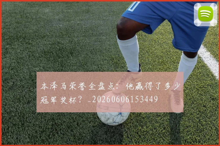 本泽马荣誉全盘点：他赢得了多少冠军奖杯？_20260606153449