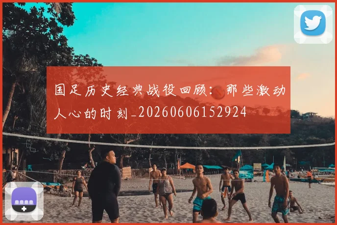 国足历史经典战役回顾:那些激动人心的时刻_20260606152924