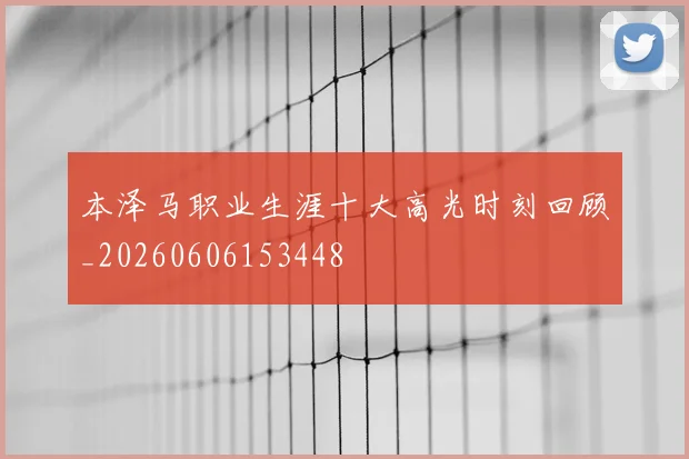 本泽马职业生涯十大高光时刻回顾_20260606153448