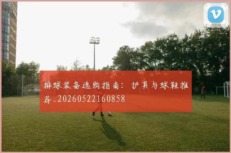 排球装备选购指南：护具与球鞋推荐_20260522160858
