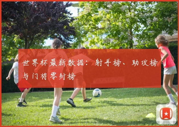 世界杯最新数据：射手榜、助攻榜与门将零封榜
