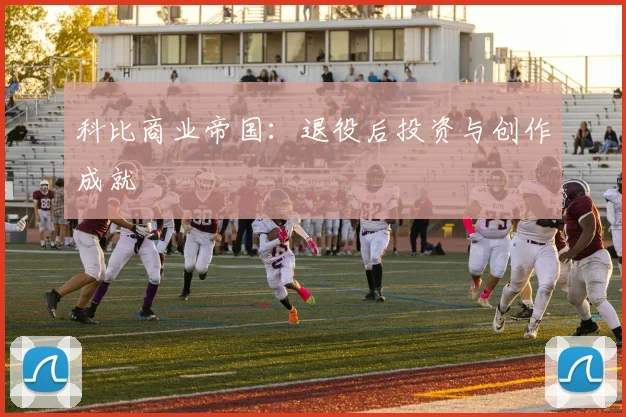 科比商业帝国:退役后投资与创作成就