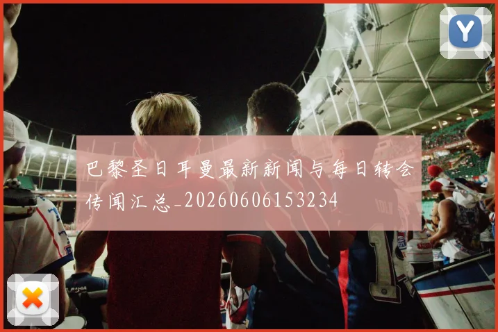 巴黎圣日耳曼最新新闻与每日转会传闻汇总_20260606153234