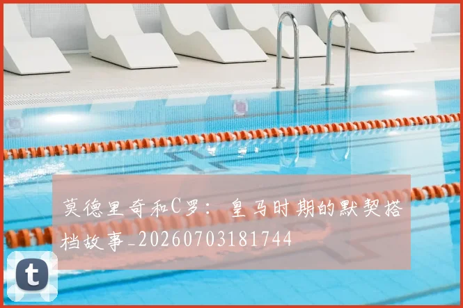 莫德里奇和C罗：皇马时期的默契搭档故事_20260703181744