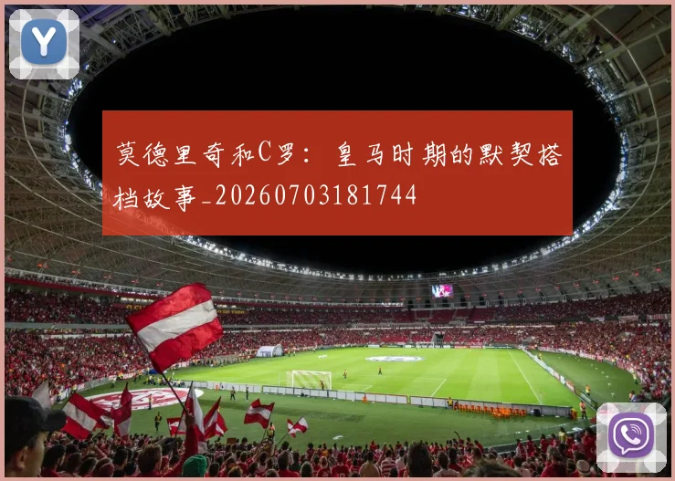 莫德里奇和C罗:皇马时期的默契搭档故事_20260703181744